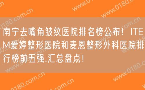 南宁去嘴角皱纹医院排名榜公布！ITEM爱婷整形医院和麦恩整形外科医院排行榜前五强.汇总盘点！