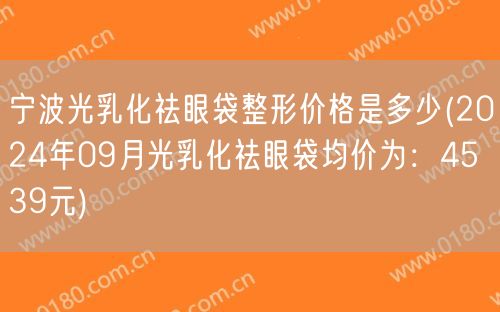 宁波光乳化祛眼袋整形价格是多少(2024年09月光乳化祛眼袋均价为：4539元)