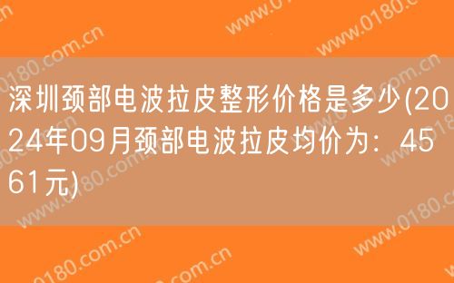 深圳颈部电波拉皮整形价格是多少(2024年09月颈部电波拉皮均价为：4561元)