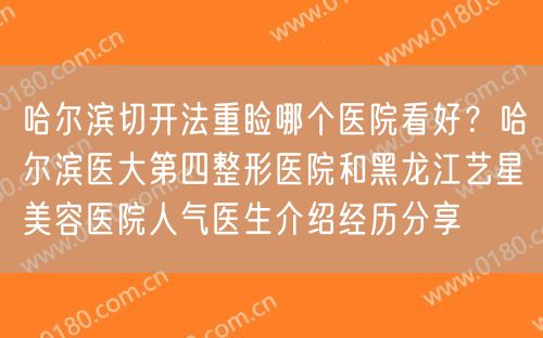 哈尔滨切开法重睑哪个医院看好？哈尔滨医大第四整形医院和黑龙江艺星美容医院人气医生介绍经历分享