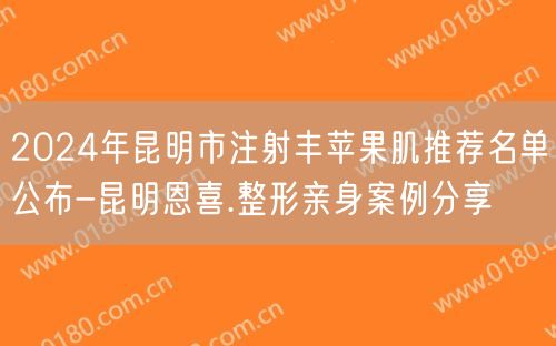 2024年昆明市注射丰苹果肌推荐名单公布-昆明恩喜.整形亲身案例分享