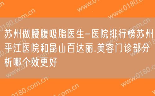 苏州做腰腹吸脂医生-医院排行榜苏州平江医院和昆山百达丽.美容门诊部分析哪个效更好