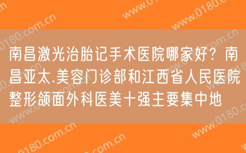 南昌激光治胎记手术医院哪家好？南昌亚太.美容门诊部和江西省人民医院整形颌面外科医美十强主要集中地