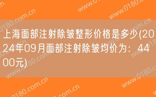 上海面部注射除皱整形价格是多少(2024年09月面部注射除皱均价为：4400元)