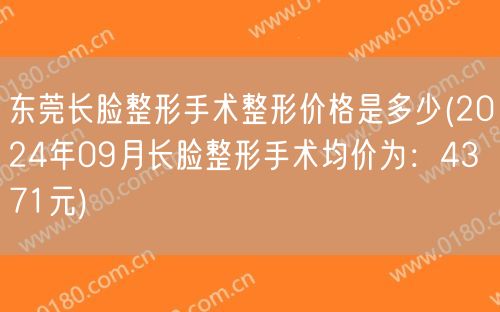 东莞长脸整形手术整形价格是多少(2024年09月长脸整形手术均价为：4371元)