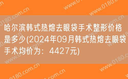 哈尔滨韩式热熔去眼袋手术整形价格是多少(2024年09月韩式热熔去眼袋手术均价为：4427元)