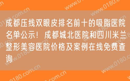 成都压线双眼皮排名前十的吸脂医院名单公示！成都城北医院和四川米兰整形美容医院价格及案例在线免费查询