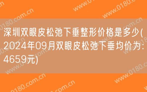 深圳双眼皮松弛下垂整形价格是多少(2024年09月双眼皮松弛下垂均价为：4659元)