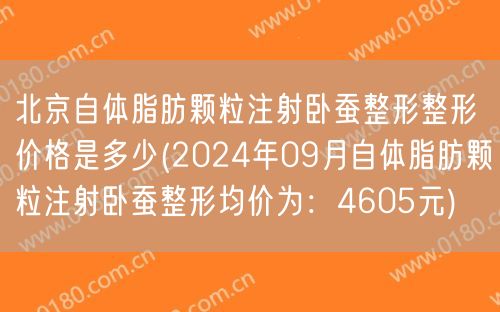 北京自体脂肪颗粒注射卧蚕整形整形价格是多少(2024年09月自体脂肪颗粒注射卧蚕整形均价为：4605元)