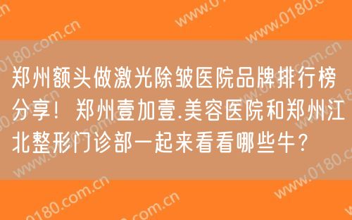 郑州额头做激光除皱医院品牌排行榜分享！郑州壹加壹.美容医院和郑州江北整形门诊部一起来看看哪些牛？