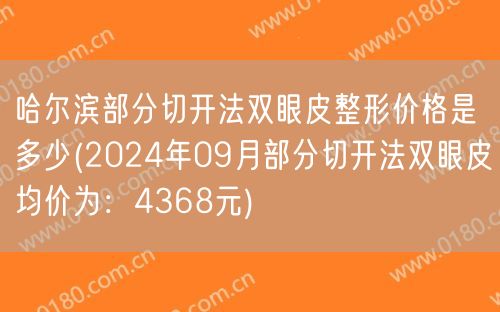 哈尔滨部分切开法双眼皮整形价格是多少(2024年09月部分切开法双眼皮均价为：4368元)