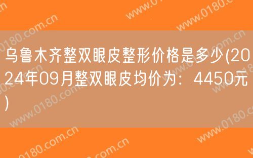 乌鲁木齐整双眼皮整形价格是多少(2024年09月整双眼皮均价为：4450元)