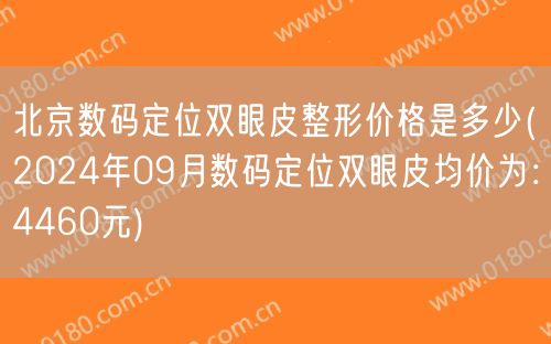 北京数码定位双眼皮整形价格是多少(2024年09月数码定位双眼皮均价为：4460元)