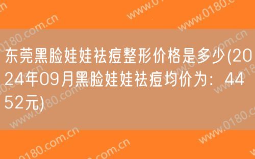 东莞黑脸娃娃祛痘整形价格是多少(2024年09月黑脸娃娃祛痘均价为：4452元)