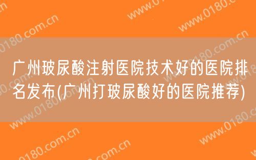 广州玻尿酸注射医院技术好的医院排名发布(广州打玻尿酸好的医院推荐)