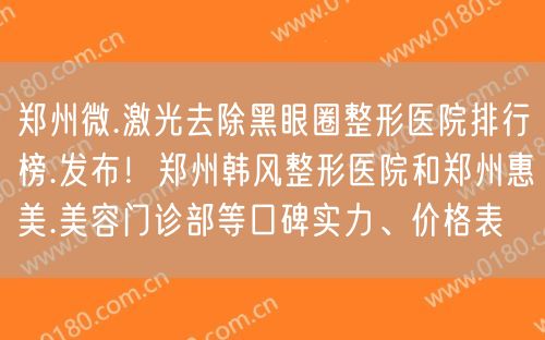 郑州微.激光去除黑眼圈整形医院排行榜.发布！郑州韩风整形医院和郑州惠美.美容门诊部等口碑实力、价格表