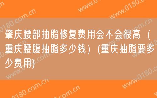 肇庆腰部抽脂修复费用会不会很高（重庆腰腹抽脂多少钱）(重庆抽脂要多少费用)