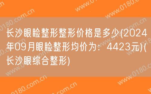 长沙眼睑整形整形价格是多少(2024年09月眼睑整形均价为：4423元)(长沙眼综合整形)