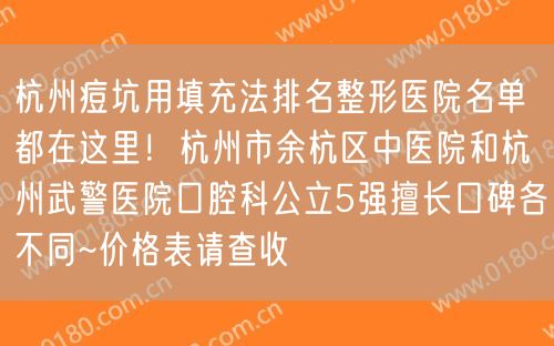 杭州痘坑用填充法排名整形医院名单都在这里！杭州市余杭区中医院和杭州武警医院口腔科公立5强擅长口碑各不同~价格表请查收