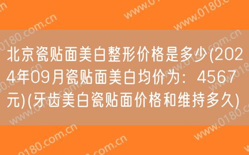 北京瓷贴面美白整形价格是多少(2024年09月瓷贴面美白均价为：4567元)(牙齿美白瓷贴面价格和维持多久)