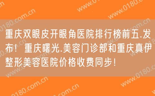 重庆双眼皮开眼角医院排行榜前五.发布！重庆曙光.美容门诊部和重庆真伊整形美容医院价格收费同步！