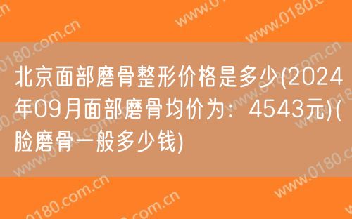 北京面部磨骨整形价格是多少(2024年09月面部磨骨均价为：4543元)(脸磨骨一般多少钱)