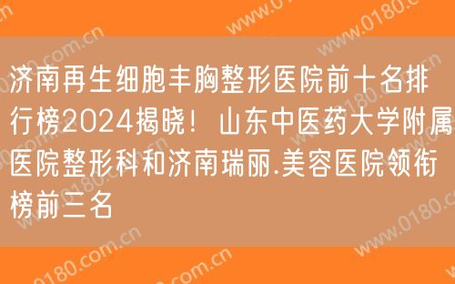 济南再生细胞丰胸整形医院前十名排行榜2024揭晓！山东中医药大学附属医院整形科和济南瑞丽.美容医院领衔榜前三名