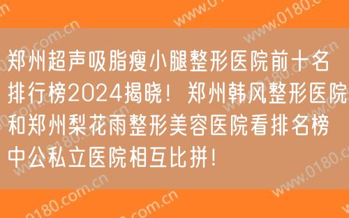 郑州超声吸脂瘦小腿整形医院前十名排行榜2024揭晓！郑州韩风整形医院和郑州梨花雨整形美容医院看排名榜中公私立医院相互比拼！