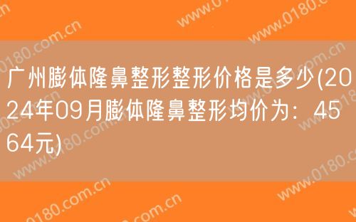 广州膨体隆鼻整形整形价格是多少(2024年09月膨体隆鼻整形均价为：4564元)