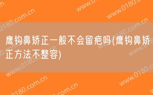 鹰钩鼻矫正一般不会留疤吗(鹰钩鼻矫正方法不整容)