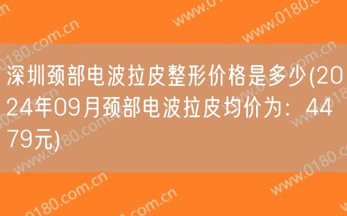 深圳颈部电波拉皮整形价格是多少(2024年09月颈部电波拉皮均价为：4479元)