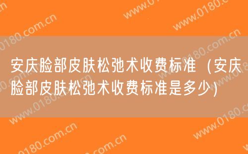 安庆脸部皮肤松弛术收费标准（安庆脸部皮肤松弛术收费标准是多少）