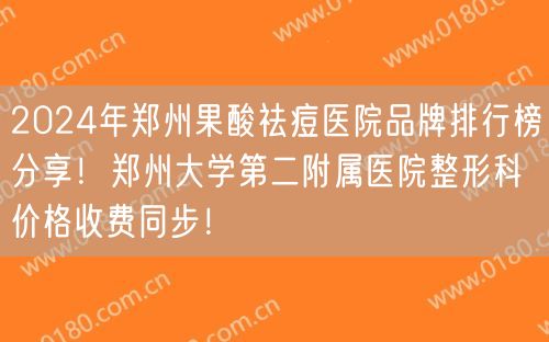 2024年郑州果酸祛痘医院品牌排行榜分享！郑州大学第二附属医院整形科价格收费同步！