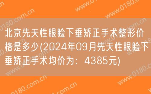 北京先天性眼睑下垂矫正手术整形价格是多少(2024年09月先天性眼睑下垂矫正手术均价为：4385元)