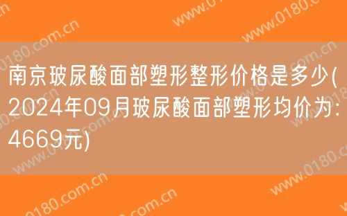 南京玻尿酸面部塑形整形价格是多少(2024年09月玻尿酸面部塑形均价为：4669元)