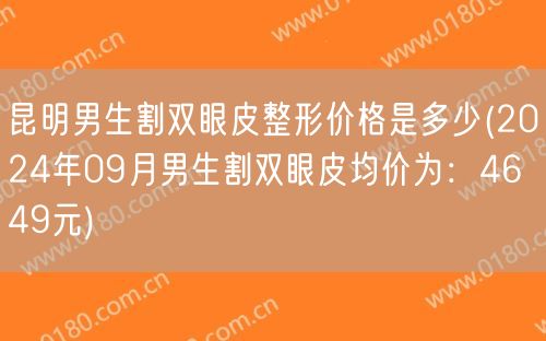 昆明男生割双眼皮整形价格是多少(2024年09月男生割双眼皮均价为：4649元)