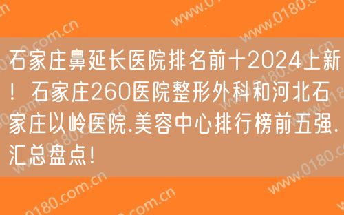 石家庄鼻延长医院排名前十2024上新！石家庄260医院整形外科和河北石家庄以岭医院.美容中心排行榜前五强.汇总盘点！