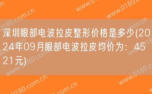 深圳眼部电波拉皮整形价格是多少(2024年09月眼部电波拉皮均价为：4521元)