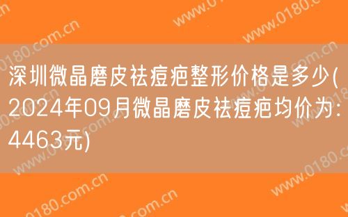 深圳微晶磨皮祛痘疤整形价格是多少(2024年09月微晶磨皮祛痘疤均价为：4463元)