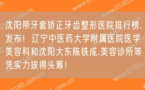 沈阳带牙套矫正牙齿整形医院排行榜.发布！辽宁中医药大学附属医院医学美容科和沈阳大东陈铁成.美容诊所等凭实力拔得头筹！