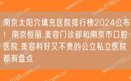 南京太阳穴填充医院排行榜2024公布！南京恒丽.美容门诊部和南京市口腔医院.美容科好又不贵的公立私立医院都有盘点