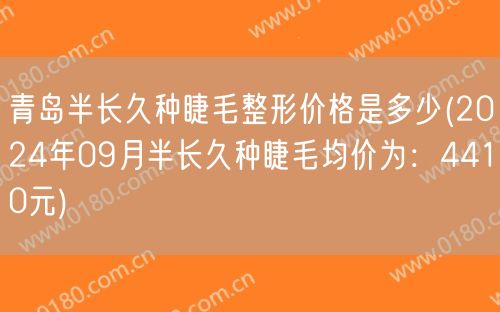 青岛半长久种睫毛整形价格是多少(2024年09月半长久种睫毛均价为：4410元)