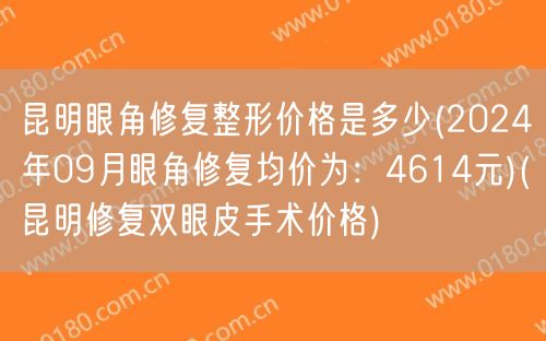 昆明眼角修复整形价格是多少(2024年09月眼角修复均价为：4614元)(昆明修复双眼皮手术价格)