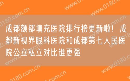 成都额部填充医院排行榜更新啦！成都新视界眼科医院和成都第七人民医院公立私立对比谁更强