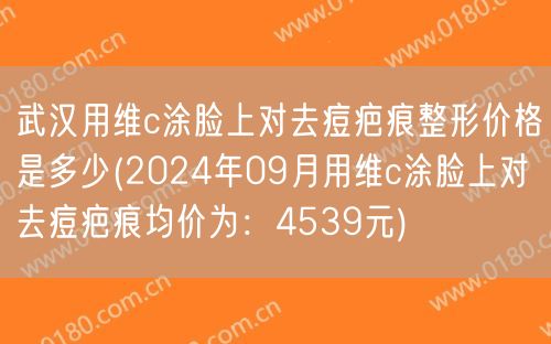 武汉用维c涂脸上对去痘疤痕整形价格是多少(2024年09月用维c涂脸上对去痘疤痕均价为：4539元)