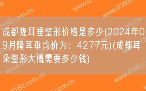 成都隆耳垂整形价格是多少(2024年09月隆耳垂均价为：4277元)(成都耳朵整形大概需要多少钱)