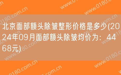 北京面部额头除皱整形价格是多少(2024年09月面部额头除皱均价为：4468元)