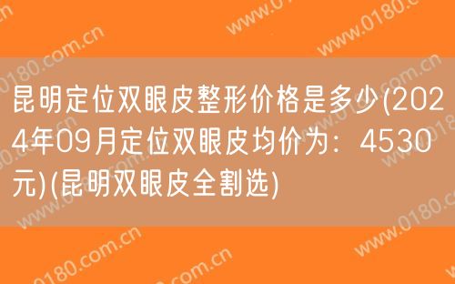 昆明定位双眼皮整形价格是多少(2024年09月定位双眼皮均价为：4530元)(昆明双眼皮全割选)