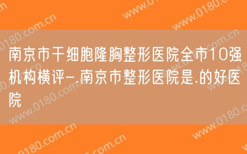 南京市干细胞隆胸整形医院全市10强机构横评-.南京市整形医院是.的好医院