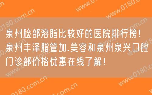 泉州脸部溶脂比较好的医院排行榜！泉州丰泽脂管加.美容和泉州泉兴口腔门诊部价格优惠在线了解！